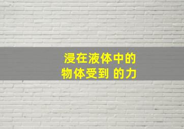 浸在液体中的物体受到 的力